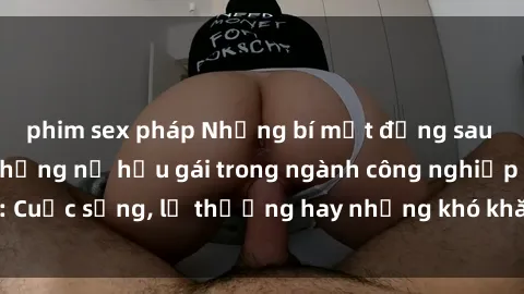 phim sex pháp Những bí mật đằng sau cuộc sống của những nữ hầu gái trong ngành công nghiệp sex: Cuộc sống, lẽ thường hay những khó khăn mà họ phải đối mặt.