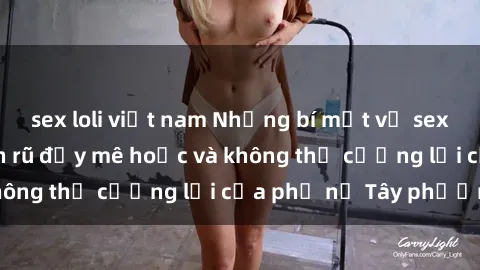 sex loli việt nam Những bí mật về sex gái Tây: Sự quyến rũ đầy mê hoặc và không thể cưỡng lại của phụ nữ Tây phương