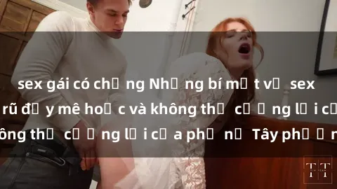 sex gái có chồng Những bí mật về sex gái Tây: Sự quyến rũ đầy mê hoặc và không thể cưỡng lại của phụ nữ Tây phương