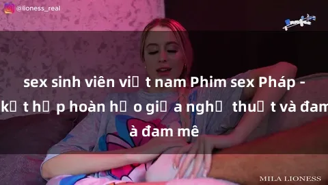 sex sinh viên việt nam Phim sex Pháp - Sự kết hợp hoàn hảo giữa nghệ thuật và đam mê