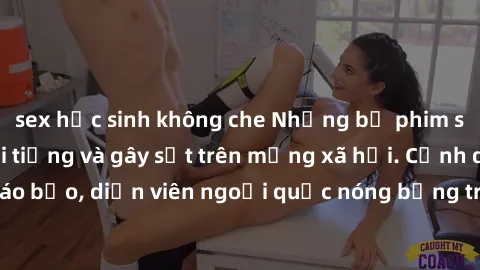 sex học sinh không che Những bộ phim sex ngoại quốc nổi tiếng và gây sốt trên mạng xã hội. Cảnh quay táo bạo, diễn viên ngoại quốc nóng bỏng trong các tác phẩm đỉnh cao.
