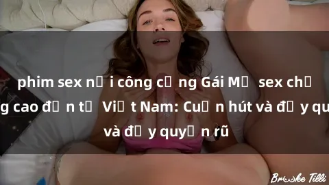 phim sex nơi công cộng Gái Mỹ sex chất lượng cao đến từ Việt Nam: Cuốn hút và đầy quyến rũ