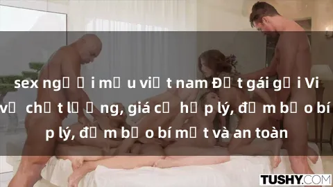 sex người mẫu việt nam Đặt gái gọi Việt Nam: Dịch vụ chất lượng, giá cả hợp lý, đảm bảo bí mật và an toàn