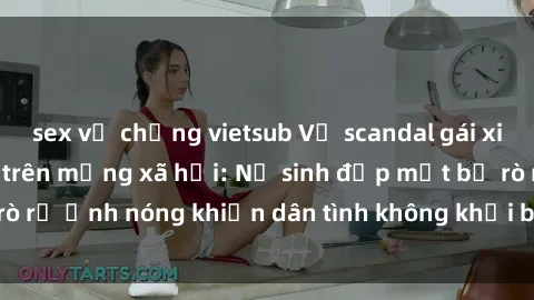 sex vợ chồng vietsub Vụ scandal gái xinh lộ hàng gây sốt trên mạng xã hội: Nữ sinh đẹp mắt bị rò rỉ ảnh nóng khiến dân tình không khỏi bất ngờ và phẫn nộ!