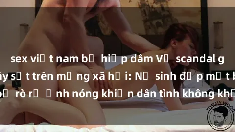 sex việt nam bị hiếp dâm Vụ scandal gái xinh lộ hàng gây sốt trên mạng xã hội: Nữ sinh đẹp mắt bị rò rỉ ảnh nóng khiến dân tình không khỏi bất ngờ và phẫn nộ!
