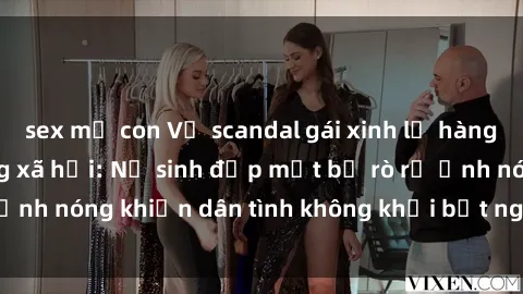sex mẹ con Vụ scandal gái xinh lộ hàng gây sốt trên mạng xã hội: Nữ sinh đẹp mắt bị rò rỉ ảnh nóng khiến dân tình không khỏi bất ngờ và phẫn nộ!