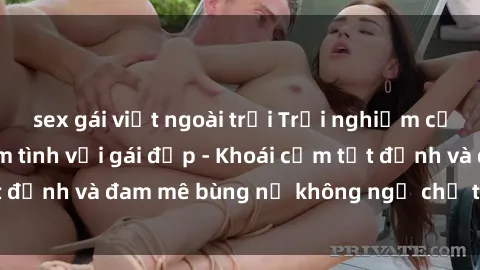 sex gái việt ngoài trời Trải nghiệm cực kỳ thú vị khi làm tình với gái đẹp - Khoái cảm tột đỉnh và đam mê bùng nổ không ngờ chỉ trong một đêm!