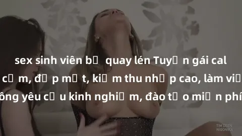 sex sinh viên bị quay lén Tuyển gái call girl Việt Nam gợi cảm, đẹp mắt, kiếm thu nhập cao, làm việc linh hoạt, không yêu cầu kinh nghiệm, đào tạo miễn phí. Liên hệ ngay để biết thêm chi tiết!