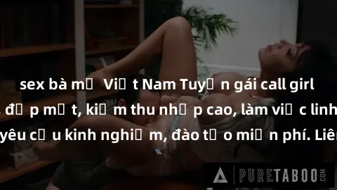 sex bà mẹ Việt Nam Tuyển gái call girl Việt Nam gợi cảm, đẹp mắt, kiếm thu nhập cao, làm việc linh hoạt, không yêu cầu kinh nghiệm, đào tạo miễn phí. Liên hệ ngay để biết thêm chi tiết!