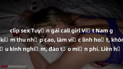 clip sex Tuyển gái call girl Việt Nam gợi cảm, đẹp mắt, kiếm thu nhập cao, làm việc linh hoạt, không yêu cầu kinh nghiệm, đào tạo miễn phí. Liên hệ ngay để biết thêm chi tiết!