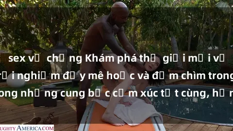 sex vợ chồng Khám phá thế giới mới với sex người lớn: trải nghiệm đầy mê hoặc và đắm chìm trong những cung bậc cảm xúc tột cùng, hứng khởi và cuốn hút.