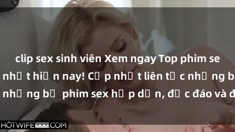 clip sex sinh viên Xem ngay Top phim sex mới nhất đang hot nhất hiện nay! Cập nhật liên tục những bộ phim sex hấp dẫn, độc đáo và đầy kích thích.