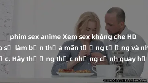 phim sex anime Xem sex không che HD miễn phí đảm bảo sẽ làm bạn thỏa mãn tưởng tượng và nhu cầu tình dục. Hãy thưởng thức những cảnh quay hấp dẫn và mãnh liệt ngay bây giờ!