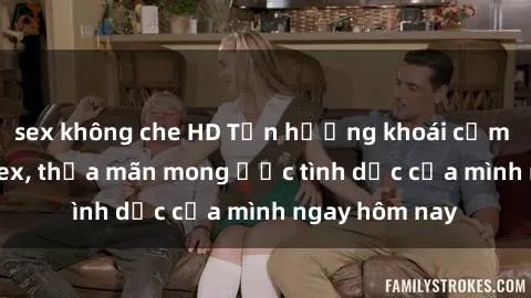 sex không che HD Tận hưởng khoái cảm với gái xinh sex, thỏa mãn mong ước tình dục của mình ngay hôm nay