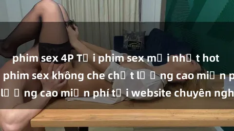 phim sex 4P Tải phim sex mới nhất hot nhất - Xem và tải phim sex không che chất lượng cao miễn phí tại website chuyên nghiệp.