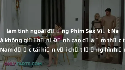 làm tình ngoài đường Phim Sex Việt Nam HD - Xem ngay và không giới hạn! Đỉnh cao của ẩm thực tình dục Việt Nam được tái hiện với chất lượng hình ảnh sắc nét. Hãy thưởng thức ngay!
