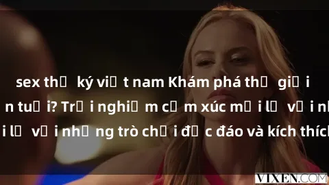 sex thư ký việt nam Khám phá thế giới sex trực tuyến: Hơn tuổi? Trải nghiệm cảm xúc mới lạ với những trò chơi độc đáo và kích thích người lớn