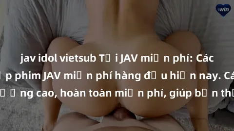 jav idol vietsub Tải JAV miễn phí: Các trang web cung cấp phim JAV miễn phí hàng đầu hiện nay. Các tác phẩm chất lượng cao, hoàn toàn miễn phí, giúp bạn thỏa mãn niềm đam mê mà không tốn kém.