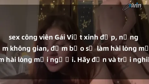 sex công viên Gái Việt xinh đẹp, nồng nàn làm tình say đắm không gian, đảm bảo sẽ làm hài lòng mọi người. Hãy đến và trải nghiệm ngay!