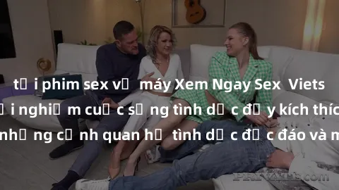 tải phim sex về máy Xem Ngay Sex  Vietsub Full HD - Cùng trải nghiệm cuộc sống tình dục đầy kích thích với những cảnh quan hệ tình dục độc đáo và mãnh liệt trong bộ phim này!