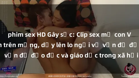 phim sex HD Gây sốc: Clip sex mẹ con Việt Nam lan truyền trên mạng, dấy lên lo ngại về vấn đề đạo đức và giáo dục trong xã hội hiện nay.