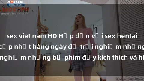 sex viet nam HD Hấp dẫn với sex hentai vietsub mới nhất, cập nhật hàng ngày để trải nghiệm những bộ phim đầy kích thích và hấp dẫn.