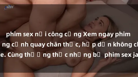 phim sex nơi công cộng Xem ngay phim sex jav HD với những cảnh quay chân thực, hấp dẫn không che. Cùng thưởng thức những bộ phim sex jav HD hot nhất hiện nay!